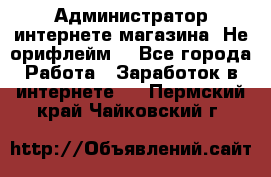 Администратор интернете магазина. Не орифлейм. - Все города Работа » Заработок в интернете   . Пермский край,Чайковский г.